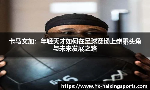 卡马文加:年轻天才如何在足球赛场上崭露头角与未来发展之路