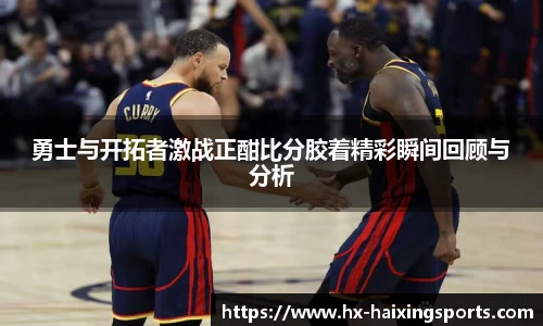 勇士与开拓者激战正酣比分胶着精彩瞬间回顾与分析