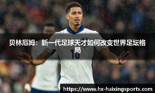 贝林厄姆：新一代足球天才如何改变世界足坛格局